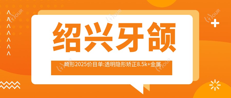 绍兴牙颌畸形2025价目单:透明隐形矫正8.5k+金属托槽矫正7k+舌侧矫正2w+地包天矫正4.5k+