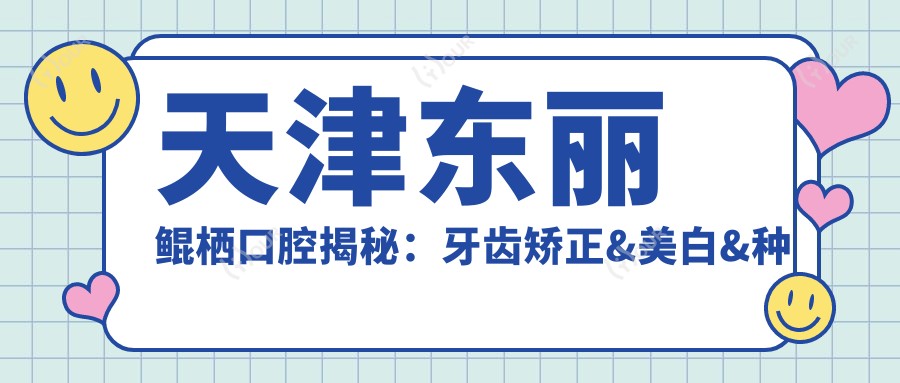 天津东丽鲲栖口腔揭秘：牙齿矫正&美白&种植牙全项目价格清单大公开