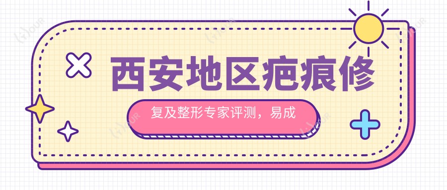 西安地区疤痕修复及整形医生评测,易成刚李荟元鲁开化备受好评