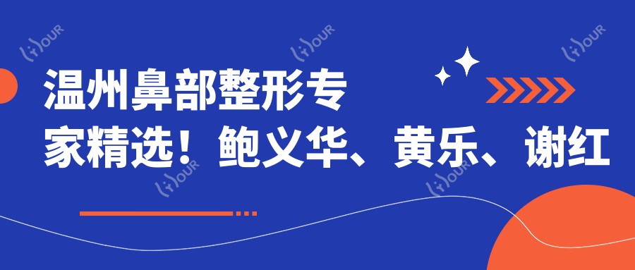 温州鼻部整形医生精选！鲍义华、黄乐、谢红权技艺精细，口碑优良，打造自然美鼻！