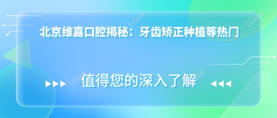 北京维嘉口腔揭秘:牙齿矫正种植等热门项目价格一览