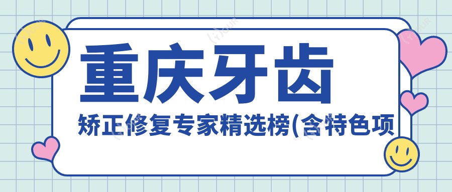 重庆牙齿矫正修复医生精选榜(含特色项目+医院)_江北区口腔必看