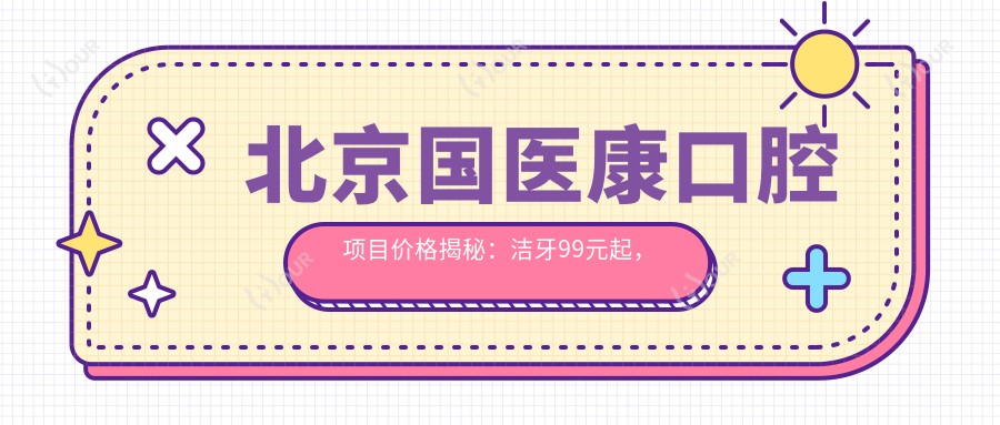 北京国医康口腔项目价格揭秘：洁牙99元起，种植牙8000元起，正畸1.5W元起