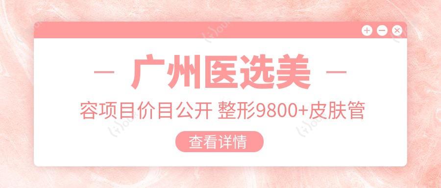 广州医选美容项目价目公开 整形9800+皮肤管理1200元起实惠详览