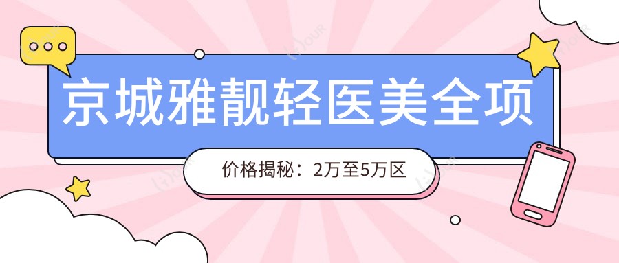 京城雅靓轻医美全项价格揭秘:2万至5万区间,性价比之选,透明放心!