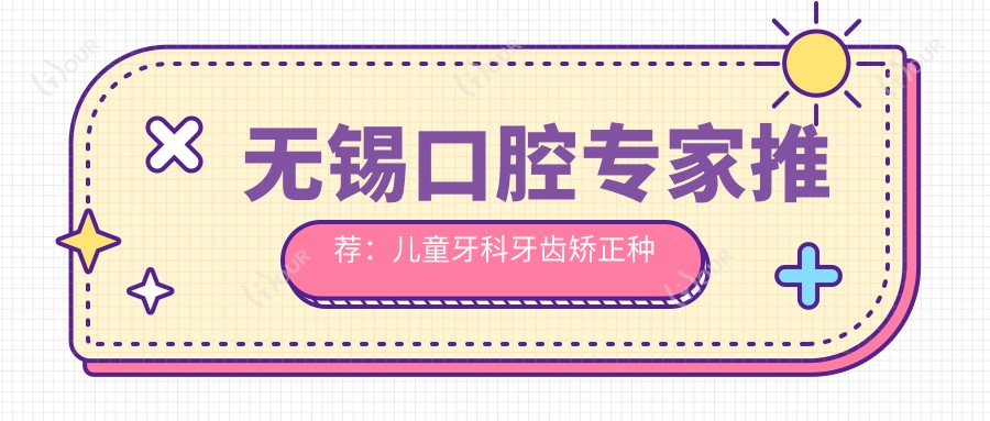 无锡口腔医生推荐:儿童牙科牙齿矫正种植牙,技术精细,口碑优良!