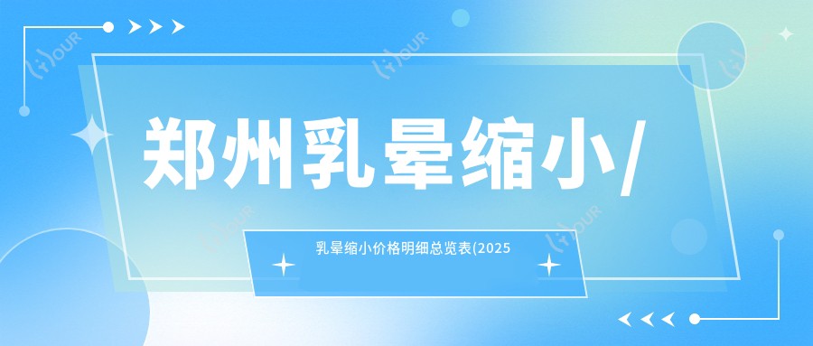 郑州乳晕缩小/乳晕缩小价格明细总览表(2025郑州乳晕缩小乳晕缩小均价为:3169元)