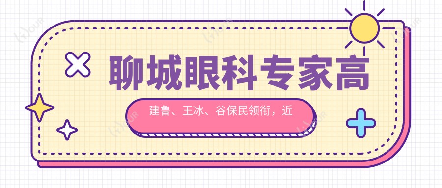 聊城眼科医生高建鲁、王冰、谷保民领衔,近视白内障眼部整形技术受推崇