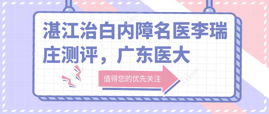 湛江治白内障名医李瑞庄测评,广东医大附院眼科医生,技术受赞誉