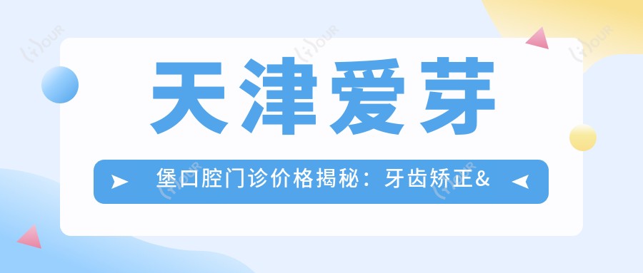 天津爱芽堡口腔门诊价格揭秘:牙齿矫正&美白&种植全攻略