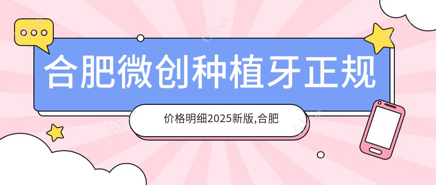 合肥微创种植牙正规价格明细2025新版,合肥微创种植牙/普通种植牙多少钱
