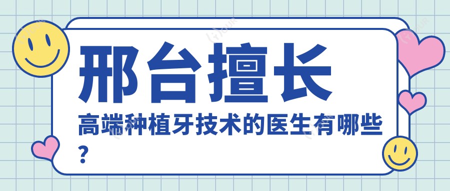邢台擅长高端种植牙技术的医生有哪些？张利与何国华医生备受推崇