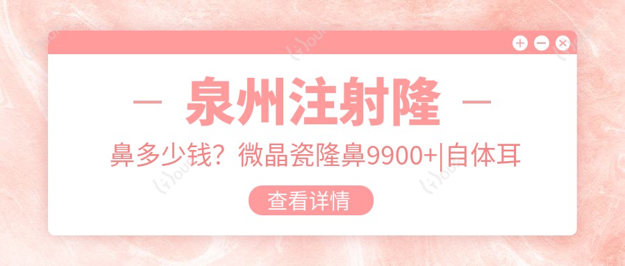 泉州注射隆鼻多少钱？微晶瓷隆鼻9900+|自体耳软骨隆鼻10000+，另附10家高人气医院价目表！