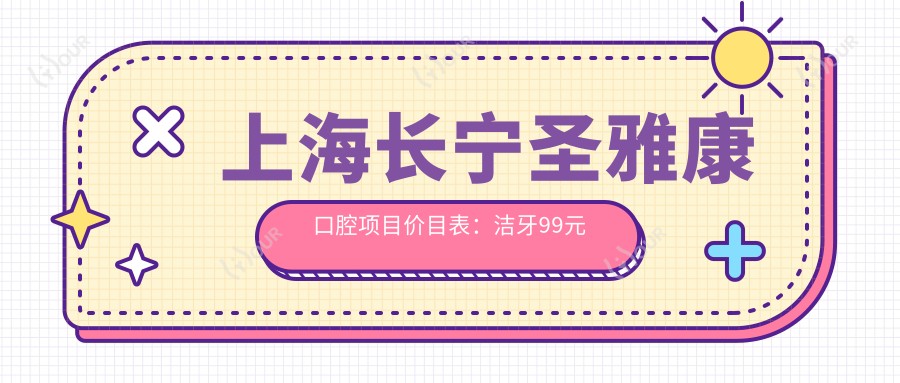 上海长宁圣雅康口腔项目价目表:洁牙99元起,种植牙8000元起,正畸1.5W元起