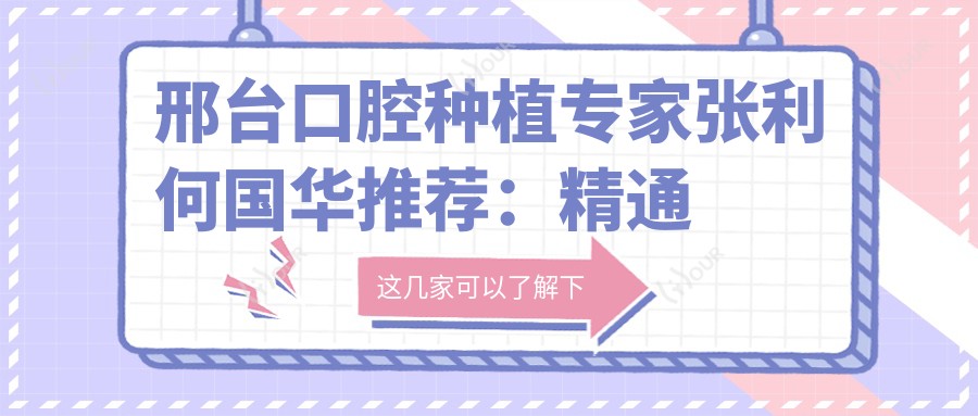 邢台口腔种植医生张利何国华推荐：精通瑞士ITI等高端种植体及微创穿颧技术