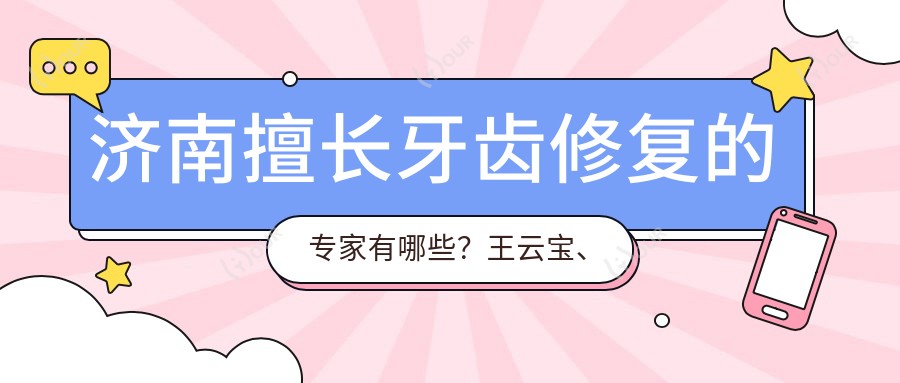 济南擅长牙齿修复的医生有哪些?王云宝、徐正、李杰医生备受推崇