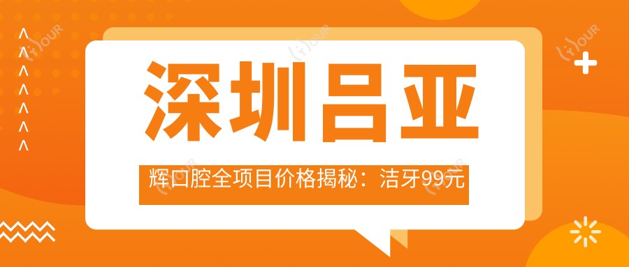 深圳吕亚辉口腔全项目价格揭秘:洁牙99元起,正畸2W元起,种植牙8K至2W元不等