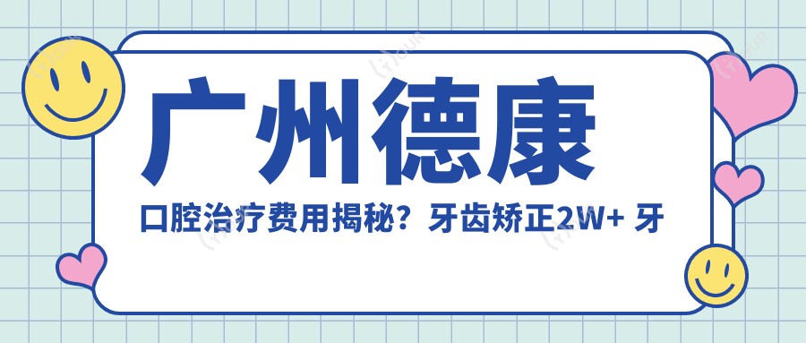 广州德康口腔治疗费用揭秘？牙齿矫正2W+ 牙齿美白5K+ 种植牙1.5W+
