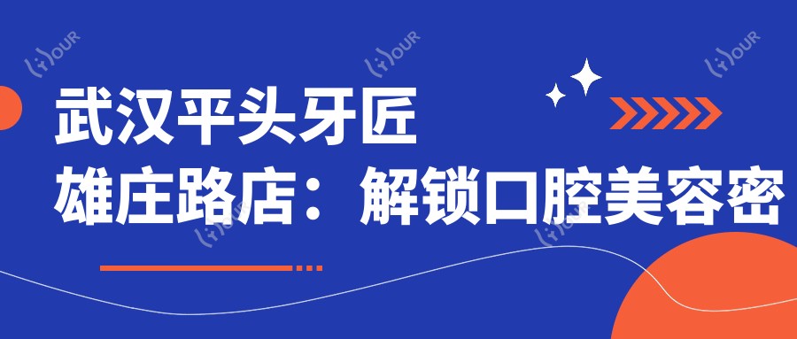 武汉平头牙匠雄庄路店:解锁口腔美容密码,牙齿矫正&美白价格全揭秘