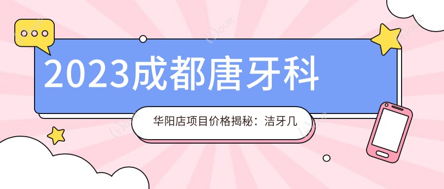 2023成都唐牙科华阳店项目价格揭秘:洁牙几百/正畸1W5+/种植牙8K+起