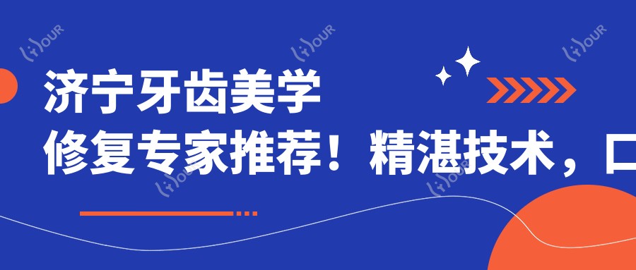 济宁牙齿美学修复医生推荐!精细技术,口碑载道,即刻种植牙&美白优选!
