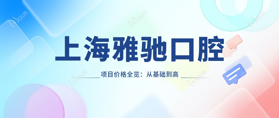 上海雅驰口腔项目价格全览：从基础到高端多面解析，费用9800元起