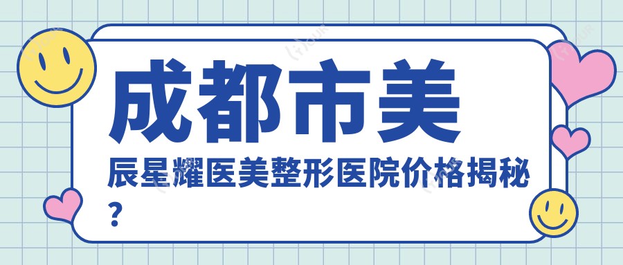 成都市美辰星耀医美整形医院价格揭秘?双眼皮8K+ 隆鼻1.5W+ 2K+