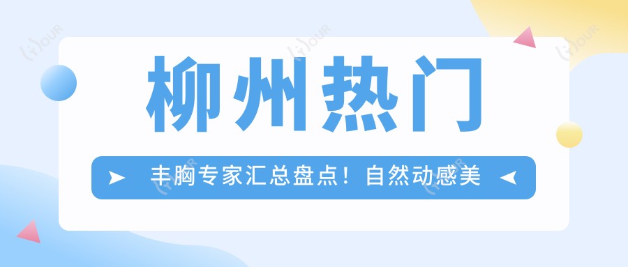 柳州热门丰胸医生汇总盘点!自然动感美胸技术获网友力荐!
