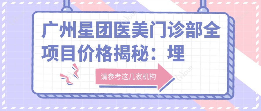 广州星团医美门诊部全项目价格揭秘:埋线提升8800+|吸脂塑形9999+|胶原蛋白填充实惠+鼻综合16800+|更多整形详情