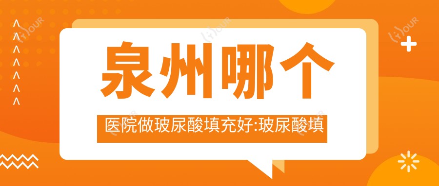 泉州哪个医院做玻尿酸填充好:玻尿酸填充医院前十提前看