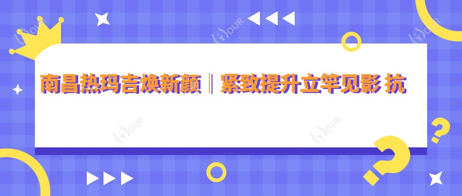 南昌热玛吉焕新颜｜紧致提升立竿见影 抗老从2980元黄金疗程开始！