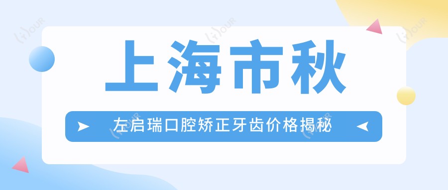 上海市秋左启瑞口腔矫正牙齿价格揭秘 隐形矫正2W+ 烤瓷牙冠1.5K+ 种植牙8K+