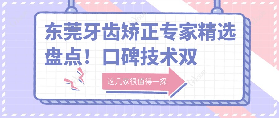 东莞牙齿矫正医生精选盘点!口碑技术双在线,网友力荐!
