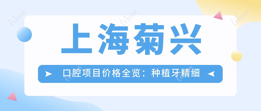 上海菊兴口腔项目价格全览:种植牙精细方案2890+起|正畸4980+|洁牙实惠158+