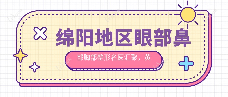 绵阳地区眼部鼻部胸部整形名医汇聚,黄国强王步礼何元等医生备受推崇