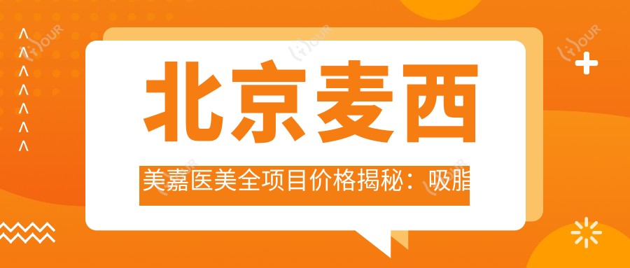 北京麦西美嘉医美全项目价格揭秘:吸脂塑形|精细隆鼻|隆胸丰臀等20+项目费用一览