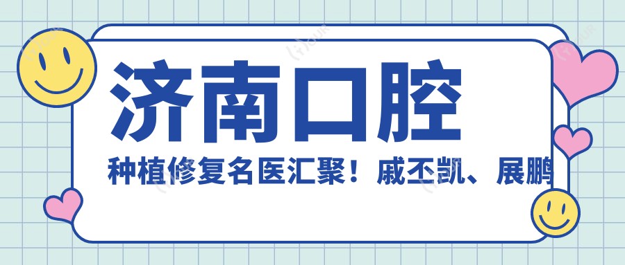 济南口腔种植修复名医汇聚!戚丕凯、展鹏等医生技术精细,口碑优良,值得信赖!