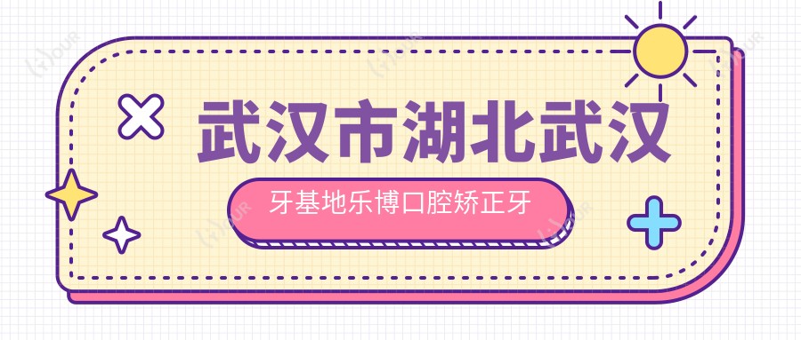武汉市湖北武汉牙基地乐博口腔矫正牙齿多少钱?隐形矫正2W+ 传统托槽1W+ 牙齿美白3K+