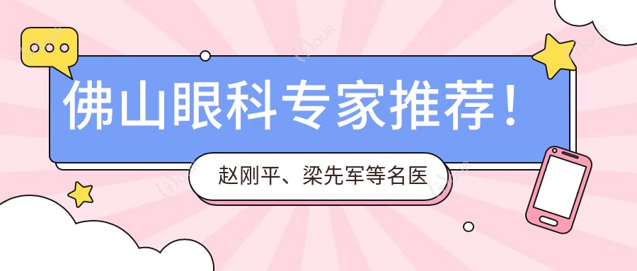 佛山眼科医生推荐!赵刚平、梁先军等名医齐聚,眼部手术技术精细,口碑优良!