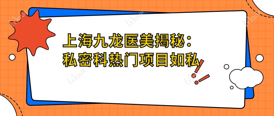 上海九龙医美揭秘：私密科热门项目如私密紧致、激光脱毛价格一览