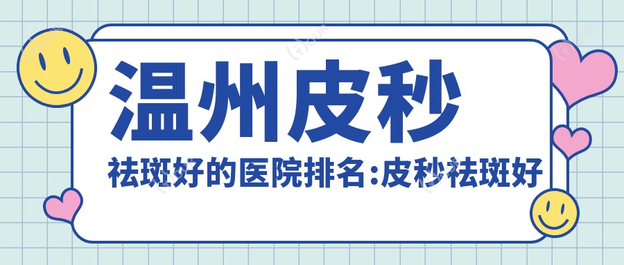温州皮秒祛斑好的医院排名:皮秒祛斑好的正规医院除了温州壹心妍医学美容还有这10家
