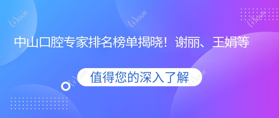 中山口腔医生排名榜单揭晓！谢丽、王娟等人因牙齿矫正及种植技术受推崇！