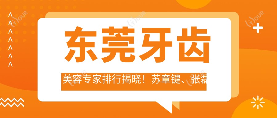 东莞牙齿美容医生排行揭晓!苏章键、张磊涛、刘贵珍擅长矫正修复受推崇!