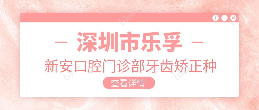 深圳市乐孚新安口腔门诊部牙齿矫正种植多少钱?隐形矫正2W+ 种植牙1W+/颗 美白套餐3K+