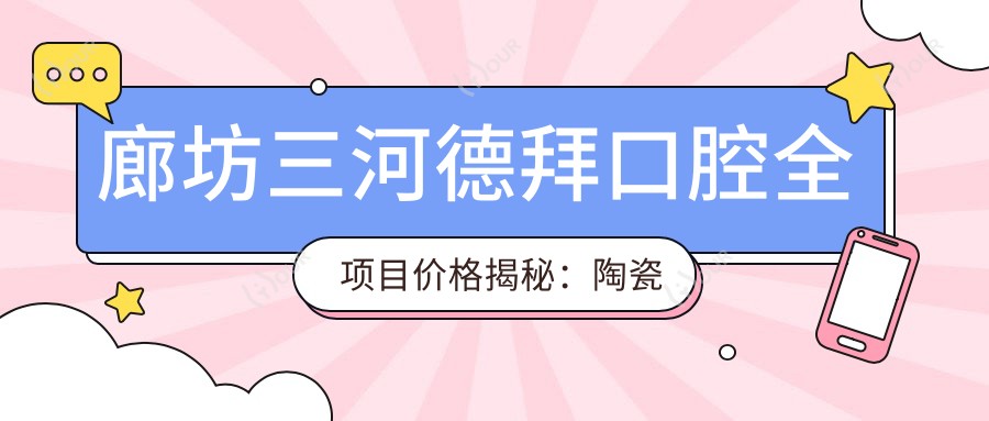 廊坊三河德拜口腔全项目价格揭秘:陶瓷自锁托槽至种植牙详单,矫正实惠!