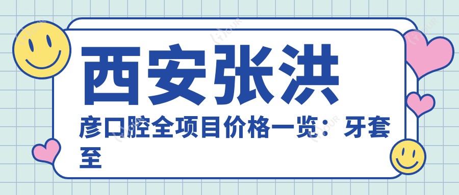 西安张洪彦口腔全项目价格一览：牙套至种植牙费用透明，实惠选择