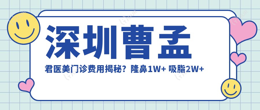 深圳曹孟君医美门诊费用揭秘？隆鼻1W+ 吸脂2W+ 面部填充3W+