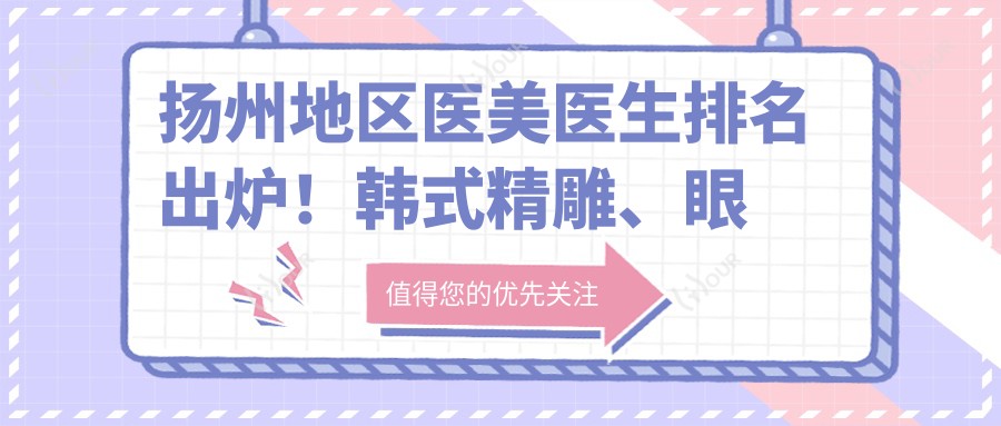 扬州地区医美医生排名出炉!韩系微雕、眼部整形医生汇聚,价格地址全攻略!