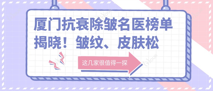 厦门抗衰除皱名医榜单揭晓!皱纹、皮肤松弛治疗医生,技术、价格、地点一网打尽!