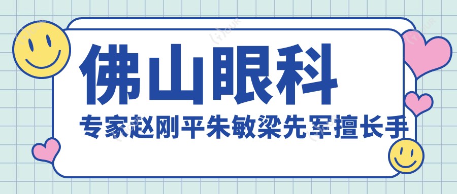 佛山眼科医生赵刚平朱敏梁先军擅长手术如何?寻找白内障青光眼治疗高手?